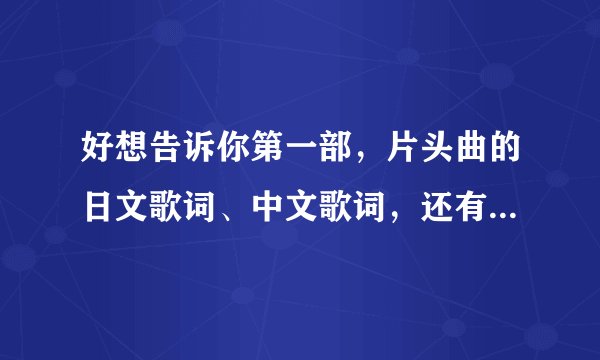 好想告诉你第一部，片头曲的日文歌词、中文歌词，还有中文谐音.