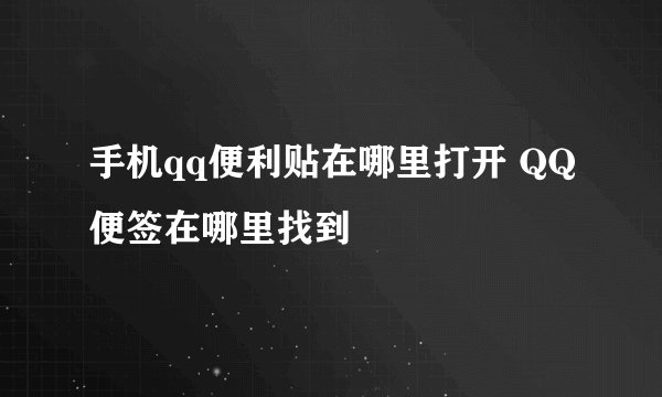 手机qq便利贴在哪里打开 QQ便签在哪里找到
