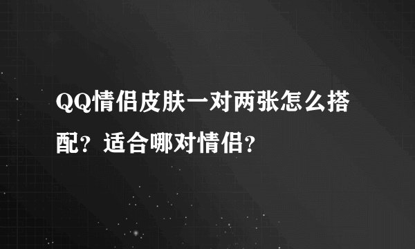 QQ情侣皮肤一对两张怎么搭配？适合哪对情侣？