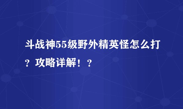 斗战神55级野外精英怪怎么打？攻略详解！？