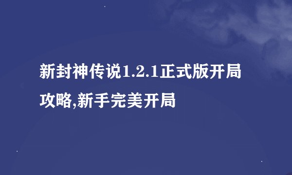新封神传说1.2.1正式版开局攻略,新手完美开局