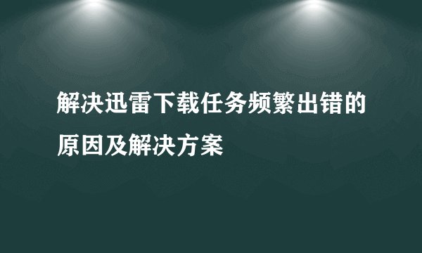 解决迅雷下载任务频繁出错的原因及解决方案