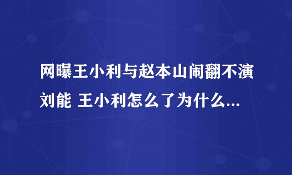 网曝王小利与赵本山闹翻不演刘能 王小利怎么了为什么不演刘能了