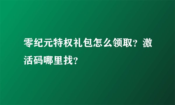 零纪元特权礼包怎么领取？激活码哪里找？