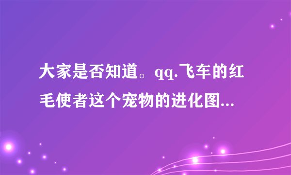 大家是否知道。qq.飞车的红毛使者这个宠物的进化图是怎么样的 只要2级 3级形态进化图就行。
