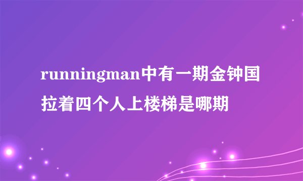 runningman中有一期金钟国拉着四个人上楼梯是哪期