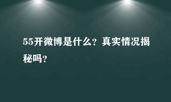 55开微博是什么？真实情况揭秘吗？