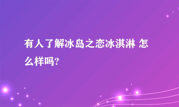 有人了解冰岛之恋冰淇淋 怎么样吗?