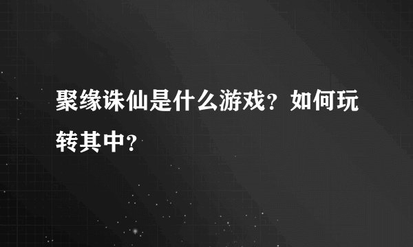 聚缘诛仙是什么游戏？如何玩转其中？