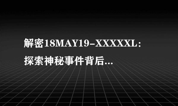 解密18MAY19-XXXXXL：探索神秘事件背后的真相！