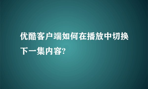 优酷客户端如何在播放中切换下一集内容?