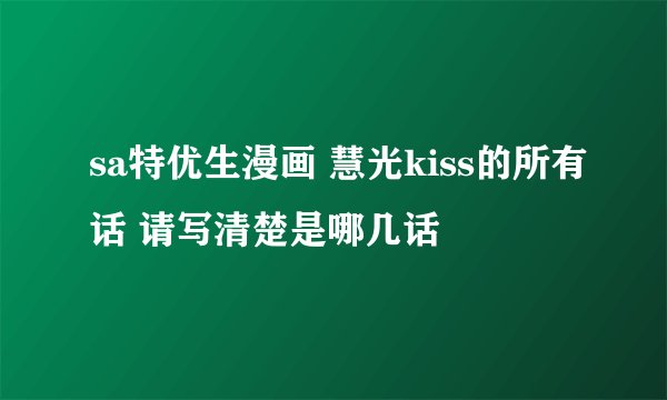 sa特优生漫画 慧光kiss的所有话 请写清楚是哪几话