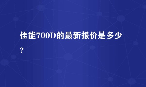 佳能700D的最新报价是多少？