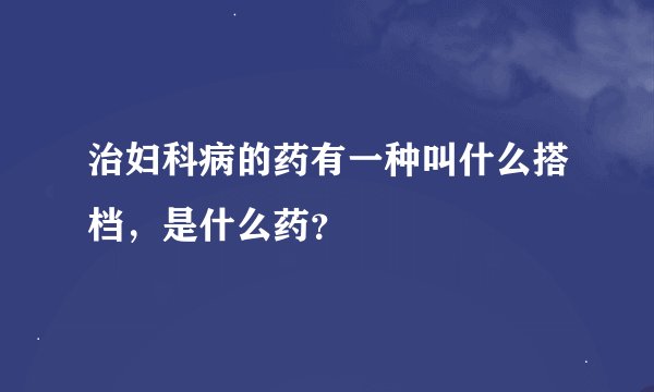 治妇科病的药有一种叫什么搭档，是什么药？