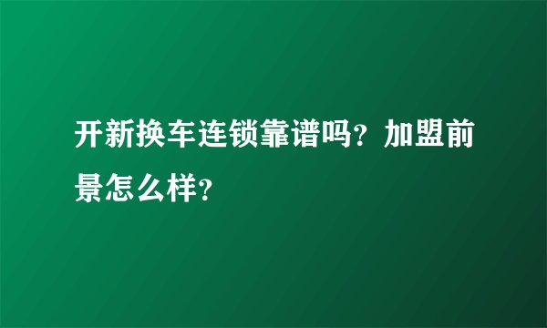 开新换车连锁靠谱吗？加盟前景怎么样？