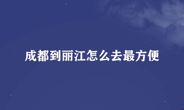 成都到丽江怎么去最方便