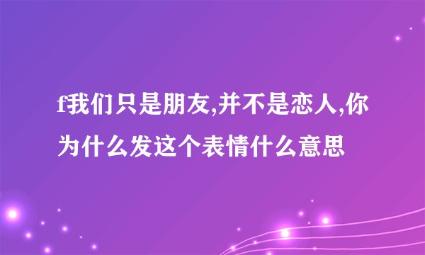 f我们只是朋友,并不是恋人,你为什么发这个表情什么意思