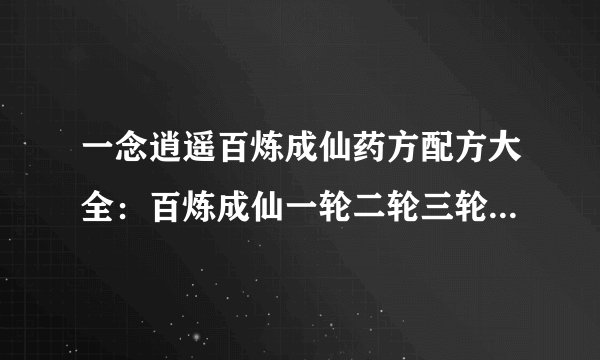 一念逍遥百炼成仙药方配方大全：百炼成仙一轮二轮三轮活动丹方攻略