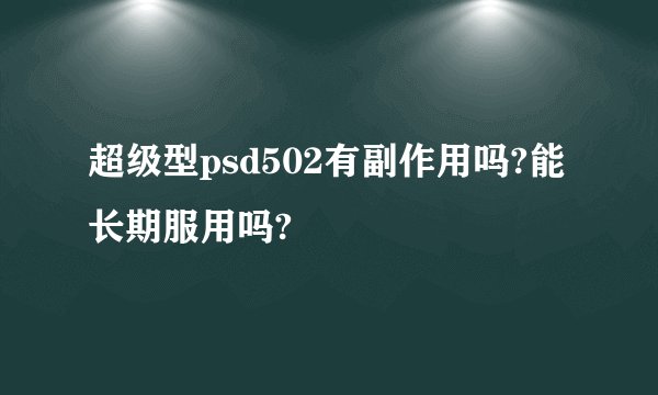 超级型psd502有副作用吗?能长期服用吗?