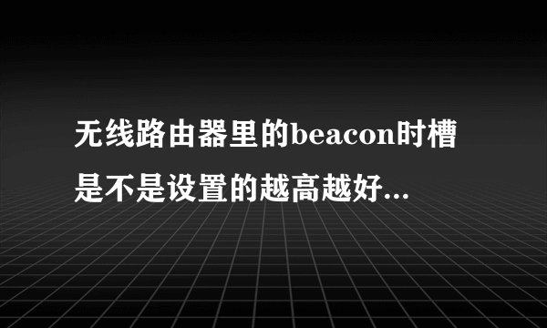 无线路由器里的beacon时槽是不是设置的越高越好？求解！