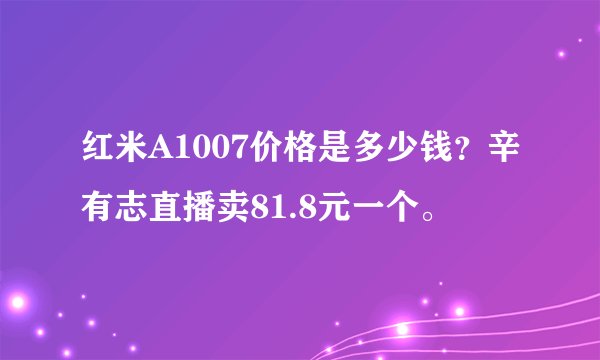 红米A1007价格是多少钱？辛有志直播卖81.8元一个。