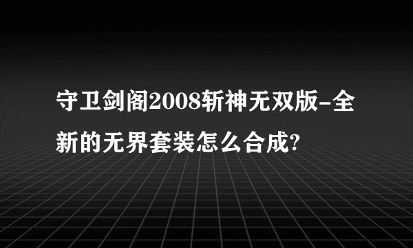守卫剑阁2008斩神无双版-全新的无界套装怎么合成?