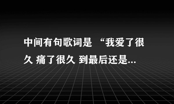 中间有句歌词是 “我爱了很久 痛了很久 到最后还是要分手” 这首歌曲叫什么名字