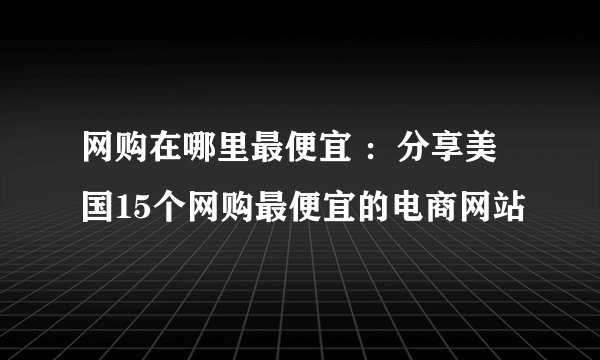 网购在哪里最便宜 ：分享美国15个网购最便宜的电商网站