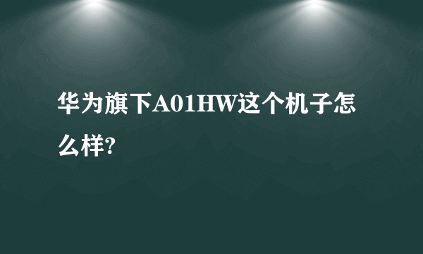 华为旗下A01HW这个机子怎么样?