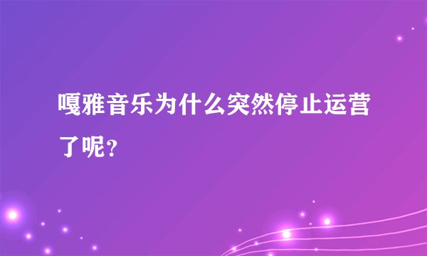 嘎雅音乐为什么突然停止运营了呢？