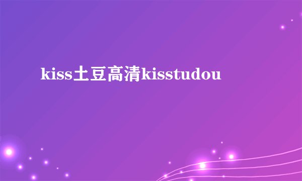 kiss土豆高清kisstudou