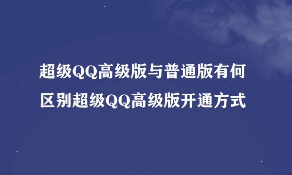 超级QQ高级版与普通版有何区别超级QQ高级版开通方式
