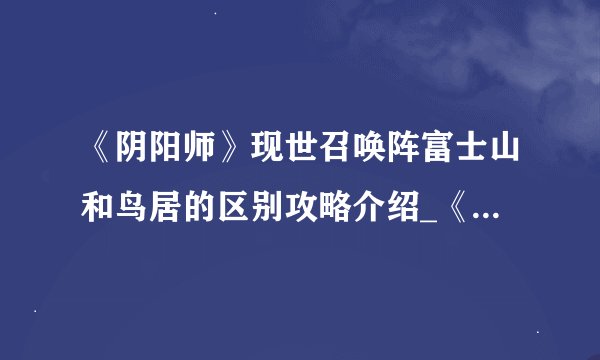 《阴阳师》现世召唤阵富士山和鸟居的区别攻略介绍_《阴阳师》现世召唤阵富士山和鸟居的区别攻略是什么