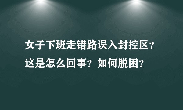 女子下班走错路误入封控区？这是怎么回事？如何脱困？
