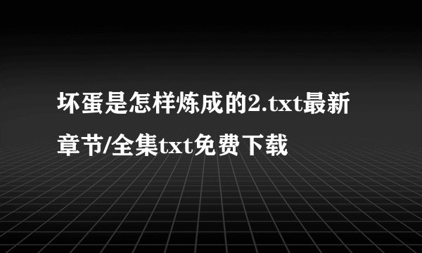 坏蛋是怎样炼成的2.txt最新章节/全集txt免费下载
