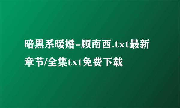 暗黑系暖婚-顾南西.txt最新章节/全集txt免费下载