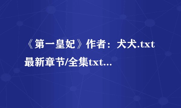 《第一皇妃》作者：犬犬.txt最新章节/全集txt免费下载