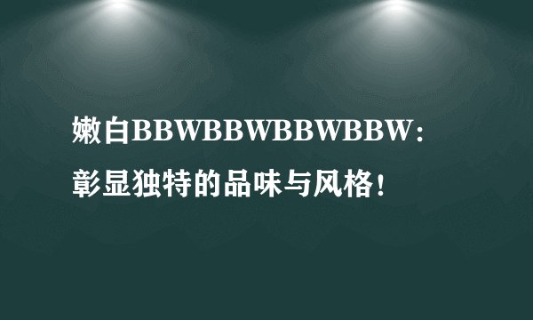 嫩白BBWBBWBBWBBW：彰显独特的品味与风格！