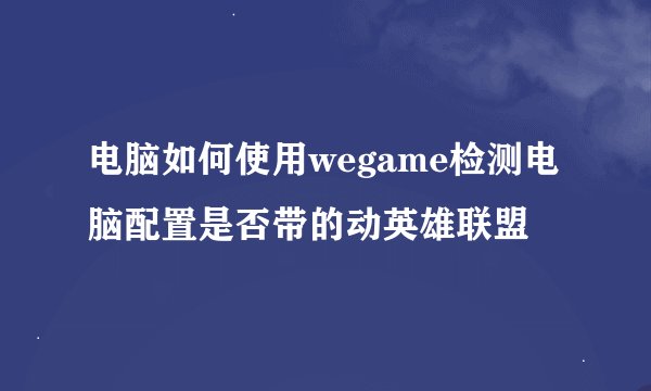 电脑如何使用wegame检测电脑配置是否带的动英雄联盟