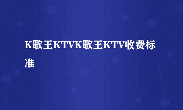 K歌王KTVK歌王KTV收费标准