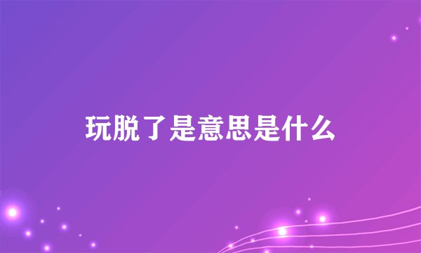 玩脱了是意思是什么
