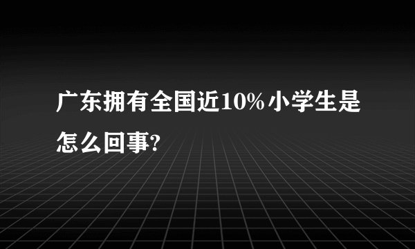 广东拥有全国近10%小学生是怎么回事?