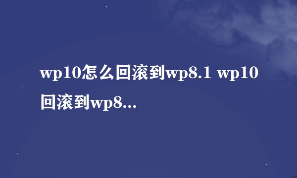 wp10怎么回滚到wp8.1 wp10回滚到wp8.1图文教程介绍_wp10怎么回滚到wp8.1 wp10回滚到wp8.1图文教程是什么