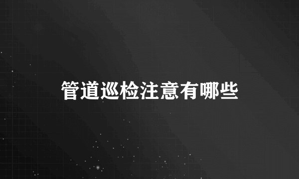 管道巡检注意有哪些