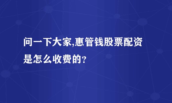 问一下大家,惠管钱股票配资是怎么收费的？