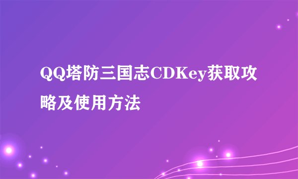 QQ塔防三国志CDKey获取攻略及使用方法