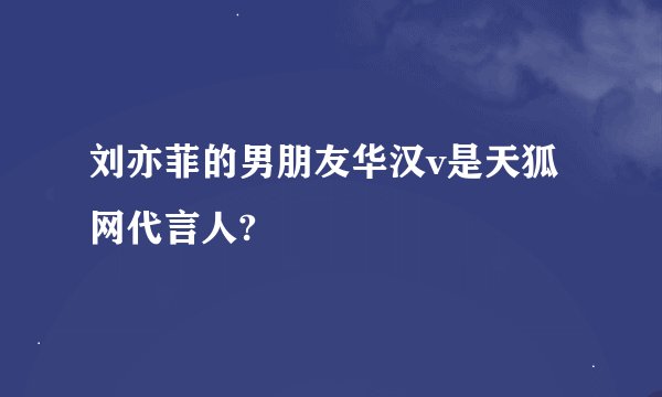 刘亦菲的男朋友华汉v是天狐网代言人?
