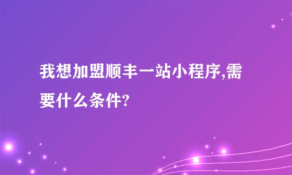 我想加盟顺丰一站小程序,需要什么条件?