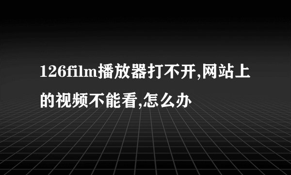 126film播放器打不开,网站上的视频不能看,怎么办