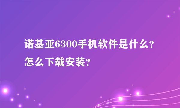 诺基亚6300手机软件是什么？怎么下载安装？